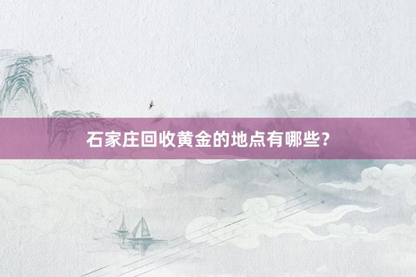 石家庄回收黄金的地点有哪些？